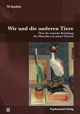 Wir und die anderen Tiere: Über die toxische Beziehung des Menschen zu seiner Umwelt (Sachbuch Psychosozial)