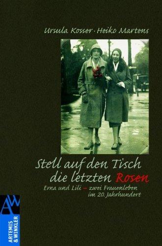 Stell auf den Tisch die letzten Rosen: Erna Und Lili - zwei Frauenleben im 20. Jahrhundert