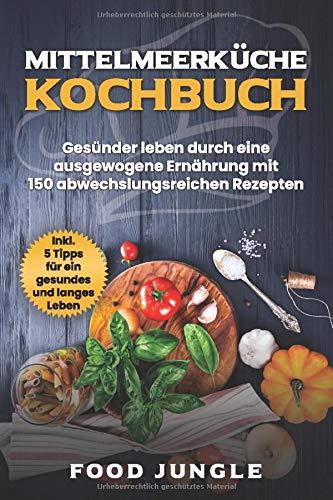 Mittelmeerküche Kochbuch: Gesünder leben durch eine ausgewogene Ernährung mit 150 abwechlungsreichen Rezepten - Inkl. 5 Tipps für ein gesundes und langes Leben