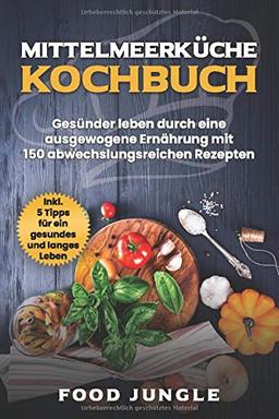 Mittelmeerküche Kochbuch: Gesünder leben durch eine ausgewogene Ernährung mit 150 abwechlungsreichen Rezepten - Inkl. 5 Tipps für ein gesundes und langes Leben