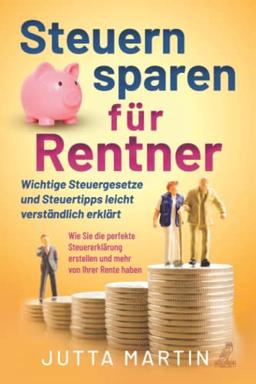 Steuern sparen für Rentner: Wichtige Steuergesetze und Steuertipps leicht verständlich erklärt - Wie Sie die perfekte Steuererklärung erstellen und mehr von Ihrer Rente haben