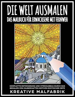 Die Welt ausmalen: Das Malbuch für Erwachsene mit Fernweh: Komplette Entspannung und Stressabbau durch das Bemalen von zauberhaften Motiven exotischer Orte