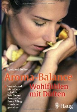 Aroma-Balance: Wohlfühlen mit Düften: Von relaxed bis leidenschaftlich: Wie Sie mit Aroma-Ölen Ihren Alltag sinnlicher gestalten