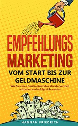 Empfehlungsmarketing: Vom Start bis zur Geldmaschine: Wie Sie einen funktionierenden Strukturvertrieb aufziehen und erfolgreich werden