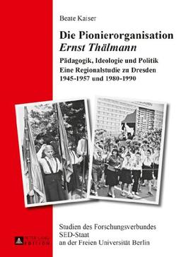 Die Pionierorganisation «Ernst Thälmann»: Pädagogik, Ideologie und Politik- Eine Regionalstudie zu Dresden 1945-1957 und 1980-1990 (Studien des ... SED-Staat an der Freien Universität Berlin)