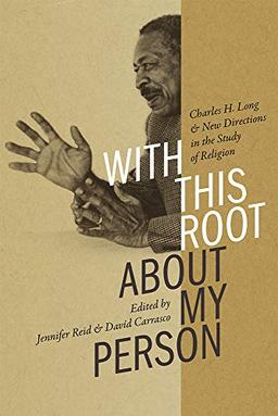 With This Root about My Person: Charles H. Long and New Directions in the Study of Religion (Religions of the Americas)