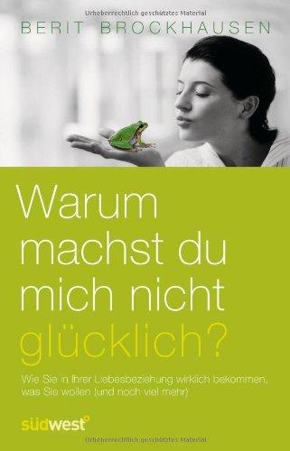 Warum machst Du mich nicht glücklich?: Wie Sie in Ihrer Liebesbeziehung wirklich bekommen, was Sie wollen (und noch viel mehr) -