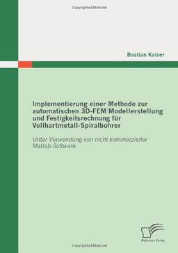 Implementierung einer Methode zur automatischen 3D-Fem Modellerstellung und Festigkeitsrechnung für Vollhartmetall-Spiralbohrer: Unter Verwendung von nicht kommerzieller Matlab-Software