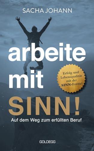 Arbeite mit Sinn! Auf dem Weg zum erfüllten Beruf: Erfolg und Lebensqualität mit der SINN-Formel