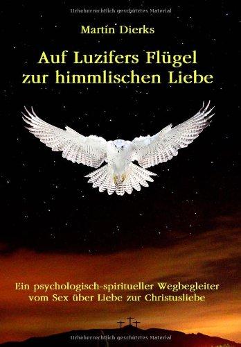 Auf Luzifers Flügel zur himmlischen Liebe: Ein psycholog.-spiritueller Wegbegleiter vom Sex über Liebe zur Christusliebe. Über Sexualität, Kundalini, Partnerschaft, Spiritualität und Jesus Christus.