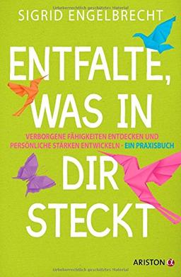 Entfalte, was in dir steckt: Verborgene Fähigkeiten entdecken und persönliche Stärken entwickeln - Ein Praxisbuch