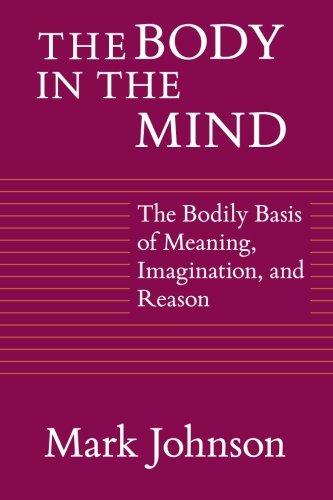 The Body in the Mind: The Bodily Basis Of Meaning, Imagination, And Reason