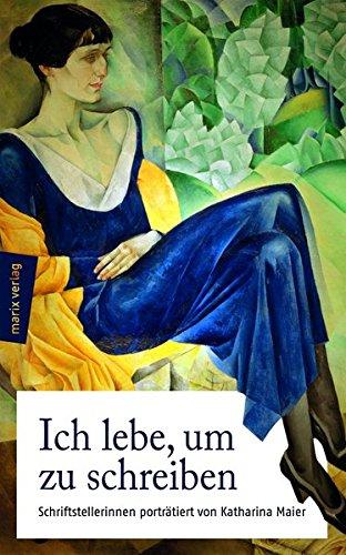 Ich lebe, um zu schreiben: Schriftstellerinnen von 1800 bis heute - porträtiert von Katharina Maier