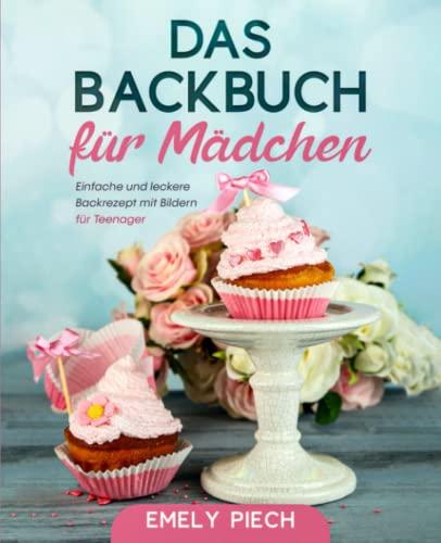 Das Backbuch für Mädchen: Einfache und leckere Backrezepte mit Bildern für Teenager