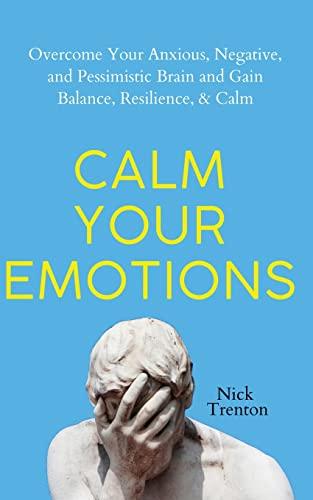 Calm Your Emotions: Overcome Your Anxious, Negative, and Pessimistic Brain and Find Balance, Resilience, & Calm