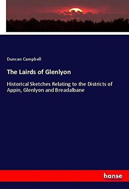 The Lairds of Glenlyon: Historical Sketches Relating to the Districts of Appin, Glenlyon and Breadalbane