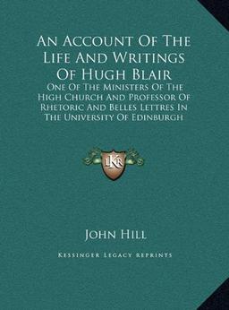 An Account Of The Life And Writings Of Hugh Blair: One Of The Ministers Of The High Church And Professor Of Rhetoric And Belles Lettres In The University Of Edinburgh (LARGE PRINT EDITION)