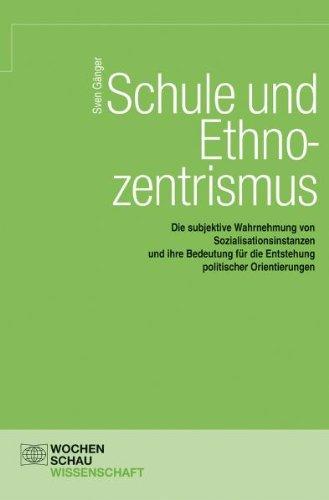 Schule und Ethnozentrismus. Die subjektive Wahrnehmung von Sozialisationsinstanzen und ihre Bedeutung für die Entstehung politischer Orientierungen