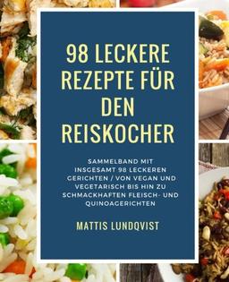 98 leckere Rezepte für den Reiskocher: Sammelband mit insgesamt 98 leckeren Gerichten / Von vegan und vegetarisch bis hin zu schmackhaften Fleisch- ... (Kochen mit dem Reiskocher, Band 3)