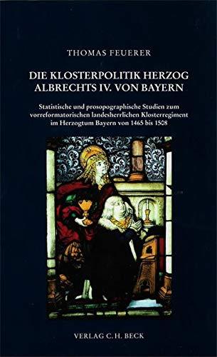 Herzog Albrecht IV. von Bayern und seine Klosterpolitik: Statistische und prosopographische Studien zum vorreformatorischen landesherrlichen Klosterregiment im Herzogtum Bayern von 1465 bis 1508