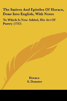 The Satires And Epistles Of Horace, Done Into English, With Notes: To Which Is Now Added, His Art Of Poetry (1712)