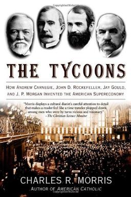 The Tycoons: How Andrew Carnegie, John D. Rockefeller, Jay Gould, and J. P. Morgan Invented the American Supereconomy