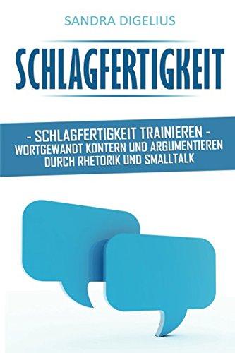 Schlagfertigkeit: Schlagfertigkeit trainieren – Wortgewandt kontern und argumentieren durch Rhetorik und Smalltalk