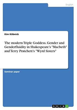 The modern Triple Goddess. Gender and Genderfluidity in Shakespeare¿s "Macbeth" and Terry Pratchett¿s "Wyrd Sisters"