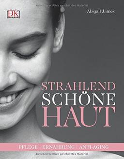 Strahlend Schöne Haut: Pflege - Ernährung - Anti-Aging