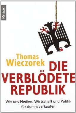 Die verblödete Republik: Wie uns Medien, Wirtschaft und Politik für dumm verkaufen