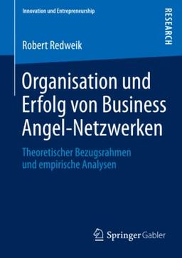 Organisation und Erfolg von Business Angel-Netzwerken: Theoretischer Bezugsrahmen und empirische Analysen (Innovation und Entrepreneurship)