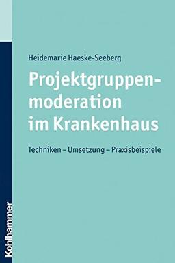 Projektgruppenmoderation im Krankenhaus  - Techniken - Umsetzung - Praxisbeispiele