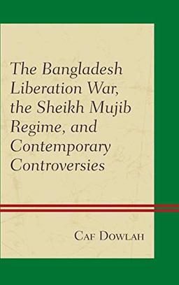 The Bangladesh Liberation War, the Sheikh Mujib Regime, and Contemporary Controversies