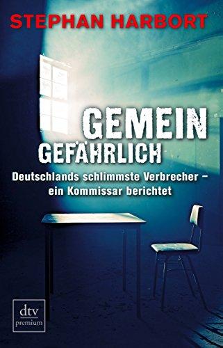 Gemeingefährlich: Deutschlands schlimmste Verbrecher - ein Kommissar berichtet