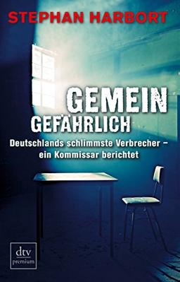 Gemeingefährlich: Deutschlands schlimmste Verbrecher - ein Kommissar berichtet