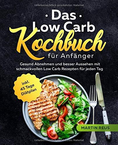 Das Low Carb Kochbuch für Anfänger: Gesund Abnehmen und besser Aussehen mit schmackvollen Low Carb Rezepten für jeden Tag inkl. 45 Tage Diätplan