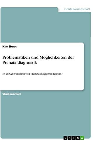 Problematiken und Möglichkeiten der Pränataldiagnostik: Ist die Anwendung von Pränataldiagnostik legitim?