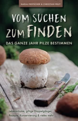 Vom Suchen zum Finden: Das ganze Jahr Pilze bestimmen - Lebensräume, giftige Doppelgänger, Rezepte, Konservierung und vieles mehr