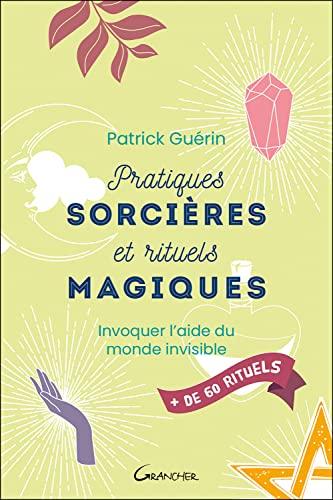 Pratiques sorcières et rituels magiques : invoquer l'aide du monde invisible : + de 60 rituels