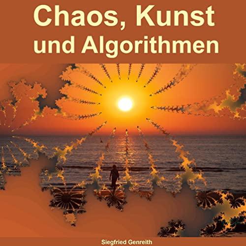 Chaos, Kunst und Algorithmen: Eine fantastische Reise in die wundervolle Welt der Algorithmen zu magischen Formen und atemberaubenden Farben