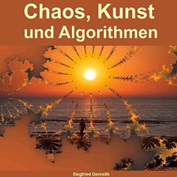 Chaos, Kunst und Algorithmen: Eine fantastische Reise in die wundervolle Welt der Algorithmen zu magischen Formen und atemberaubenden Farben