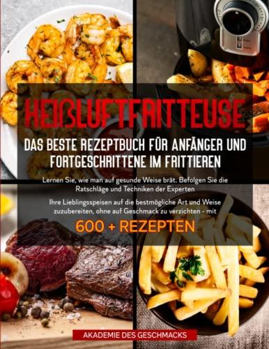 HEIßLUFTFRITTEUSE Das beste Rezeptbuch für Anfänger und Fortgeschrittene im Frittieren: ...mit 600 + Rezepten (Die besten Kochbücher)