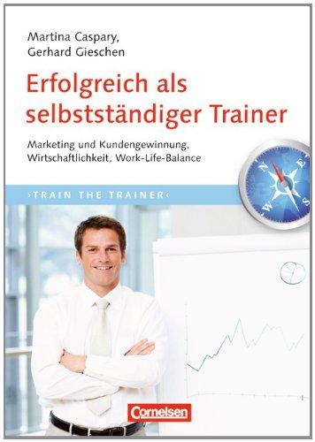 Trainerkompetenz: Erfolgreich als selbstständiger Trainer: Marketing und Kundengewinnung, Wirtschaftlichkeit, Work-Life-Balance