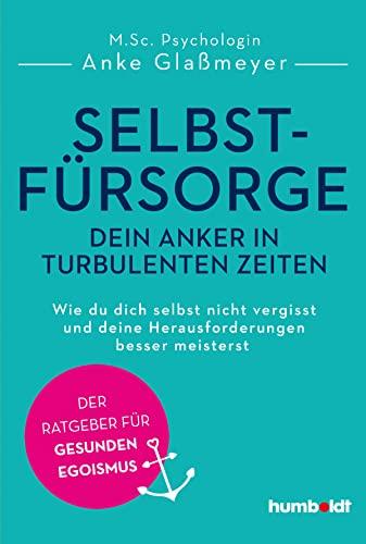 Selbstfürsorge - dein Anker in turbulenten Zeiten: Wie du dich selbst nicht vergisst und deine Herausforderungen besser meisterst. Der Ratgeber für gesunden Egoismus