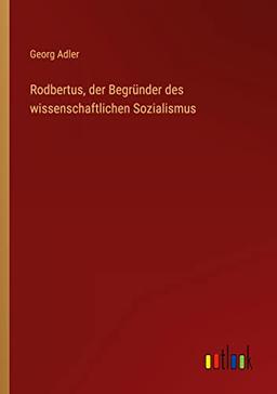 Rodbertus, der Begründer des wissenschaftlichen Sozialismus