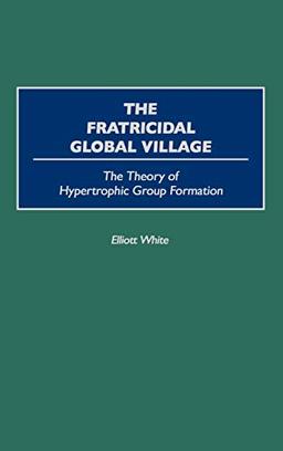 The Fratricidal Global Village: The Theory of Hypertrophic Group Formation (Human Evolution, Behavior, and Intelligence)