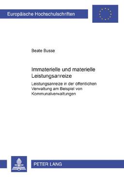 Immaterielle und materielle Leistungsanreize: Leistungsanreize in der öffentlichen Verwaltung am Beispiel von Kommunalverwaltungen (Europäische Hochschulschriften - Reihe V)