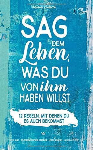 Sag dem Leben, was du von ihm haben willst - 12 Regeln, mit denen du es auch bekommst: Mehr Mut - Selbstbewusstsein stärken - Leben ändern - glücklich sein