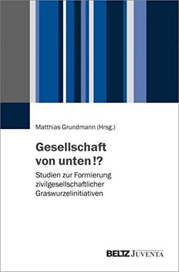 Gesellschaft von unten!?: Studien zur Formierung zivilgesellschaftlicher Graswurzelinitiativen