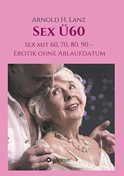 Sex Ü60: Sex mit 60, 70, 80, 90 - Erotik ohne Ablaufdatum